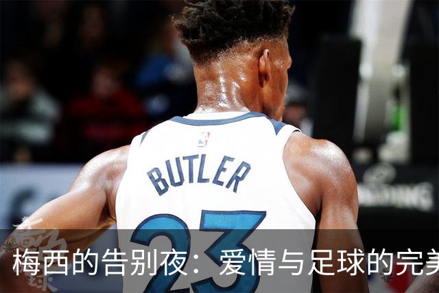 梅西的告别夜：爱情与足球的完美交响乐